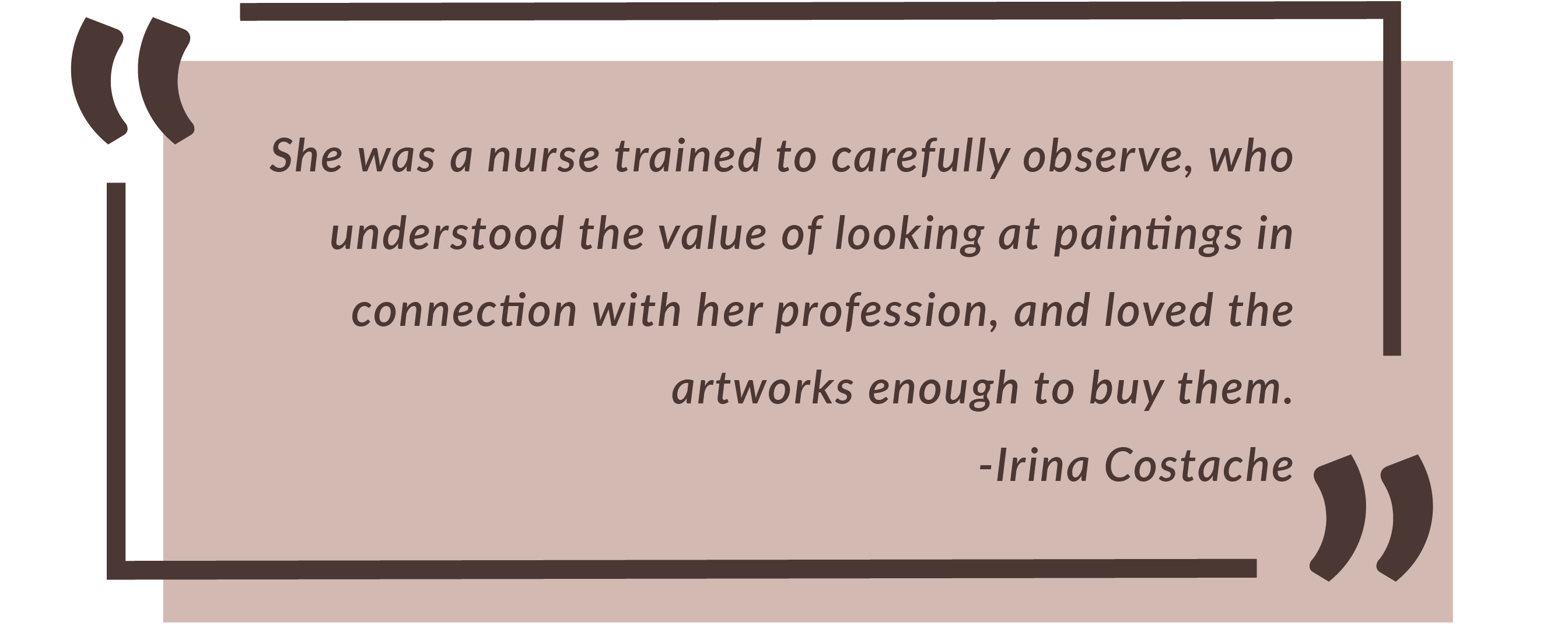 She was a nurse trained to carefully observe., who understood the value of looking at paintings in connection with her profession, and loved the artworks enough to buy them. -Irina Costache